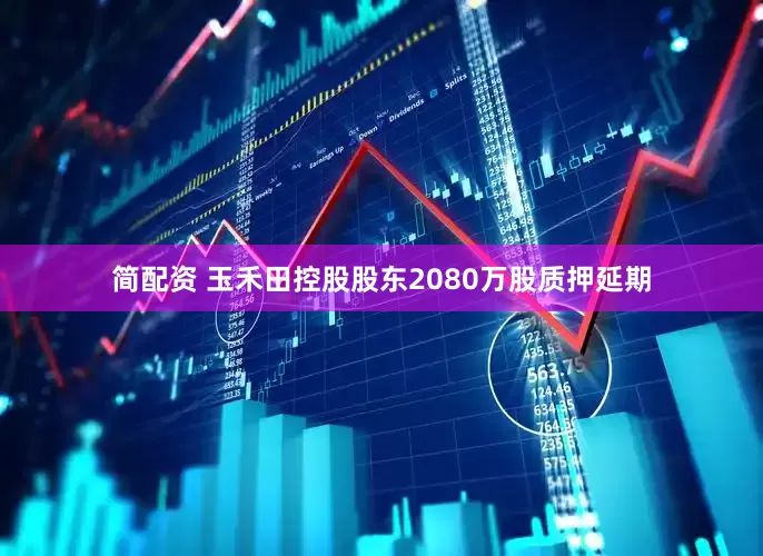 简配资 玉禾田控股股东2080万股质押延期