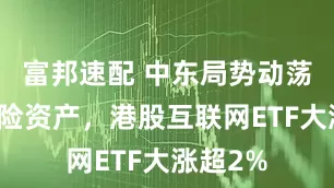 富邦速配 中东局势动荡引爆避险资产，港股互联网ETF大涨超2%