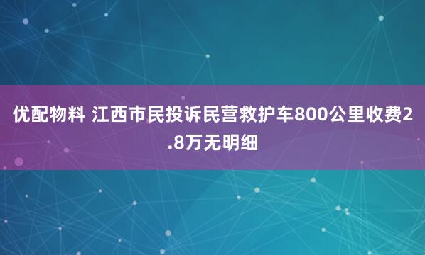 优配物料 江西市民投诉民营救护车800公里收费2.8万无明细