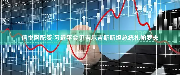 信悦网配资 习近平会见吉尔吉斯斯坦总统扎帕罗夫