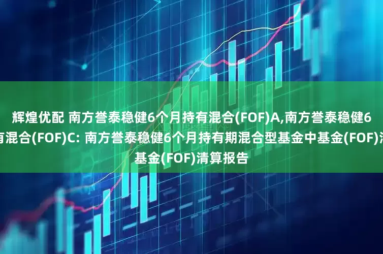 辉煌优配 南方誉泰稳健6个月持有混合(FOF)A,南方誉泰稳健6个月持有混合(FOF)C: 南方誉泰稳健6个月持有期混合型基金中基金(FOF)清算报告