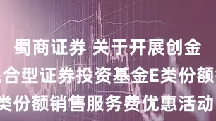 蜀商证券 关于开展创金合信鑫瑞混合型证券投资基金E类份额销售服务费优惠活动的公告