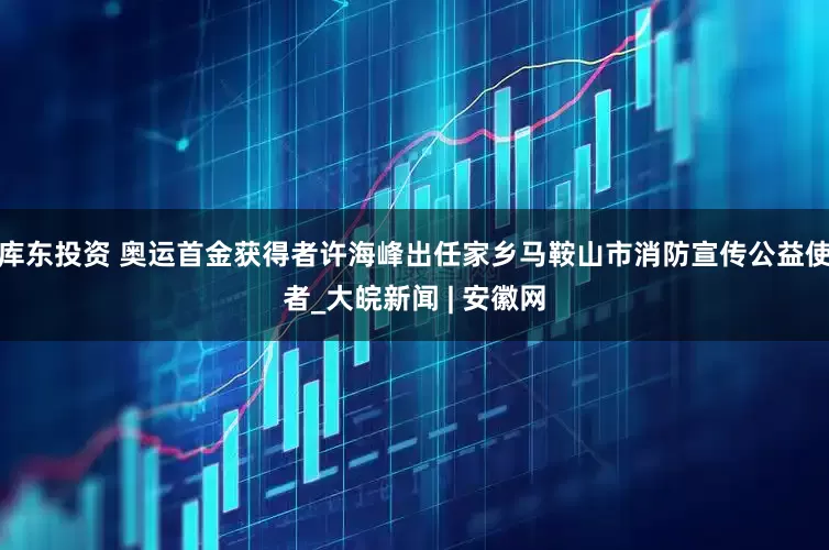 库东投资 奥运首金获得者许海峰出任家乡马鞍山市消防宣传公益使者_大皖新闻 | 安徽网
