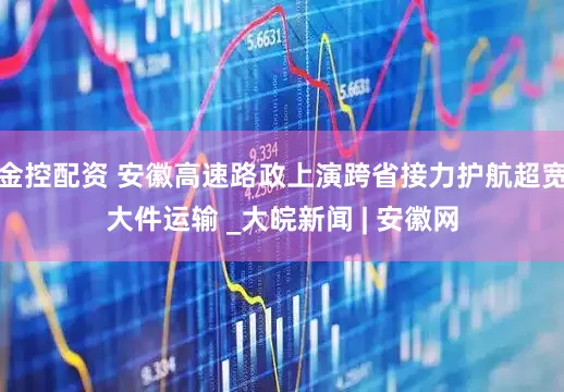 金控配资 安徽高速路政上演跨省接力护航超宽大件运输 _大皖新闻 | 安徽网