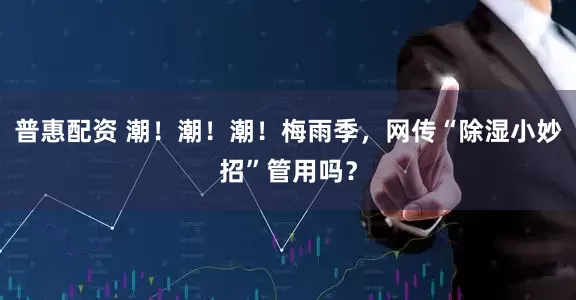 普惠配资 潮！潮！潮！梅雨季，网传“除湿小妙招”管用吗？
