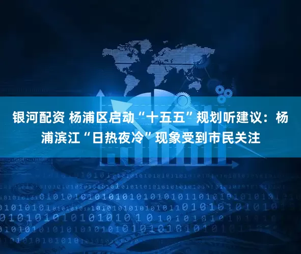 银河配资 杨浦区启动“十五五”规划听建议：杨浦滨江“日热夜冷”现象受到市民关注