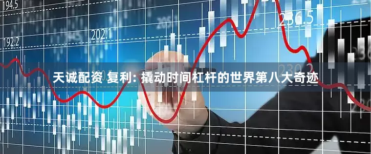 天诚配资 复利: 撬动时间杠杆的世界第八大奇迹