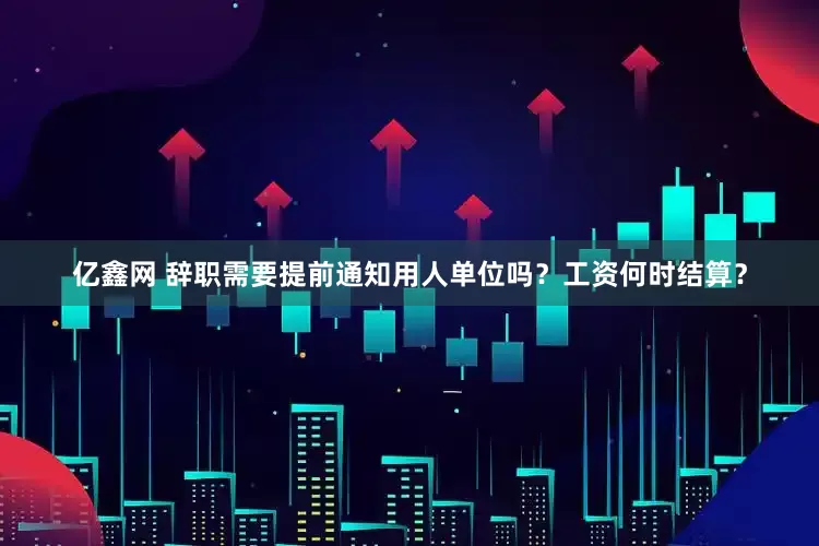亿鑫网 辞职需要提前通知用人单位吗？工资何时结算？