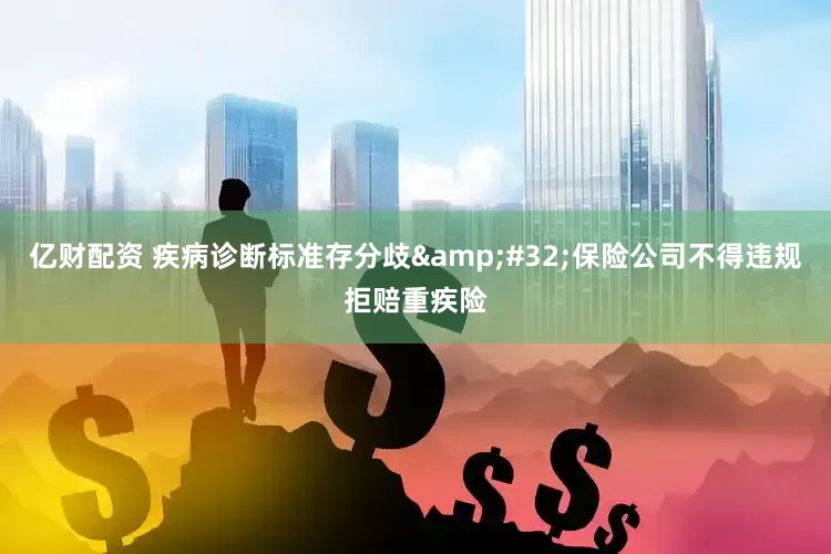 亿财配资 疾病诊断标准存分歧&#32;保险公司不得违规拒赔重疾险