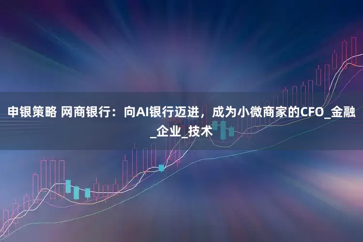 申银策略 网商银行：向AI银行迈进，成为小微商家的CFO_金融_企业_技术