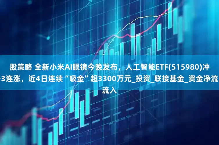 股策略 全新小米AI眼镜今晚发布，人工智能ETF(515980)冲击3连涨，近4日连续“吸金”超3300万元_投资_联接基金_资金净流入