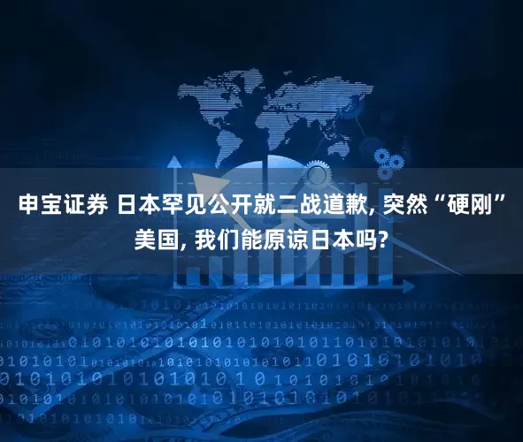 申宝证券 日本罕见公开就二战道歉, 突然“硬刚”美国, 我们能原谅日本吗?