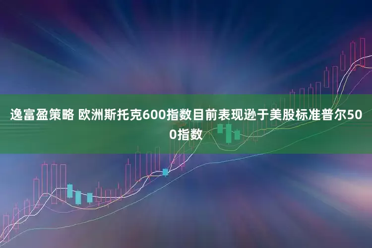 逸富盈策略 欧洲斯托克600指数目前表现逊于美股标准普尔500指数