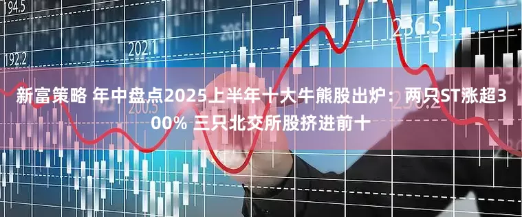新富策略 年中盘点2025上半年十大牛熊股出炉：两只ST涨超300% 三只北交所股挤进前十