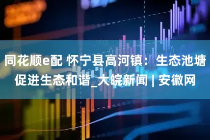 同花顺e配 怀宁县高河镇：生态池塘促进生态和谐_大皖新闻 | 安徽网
