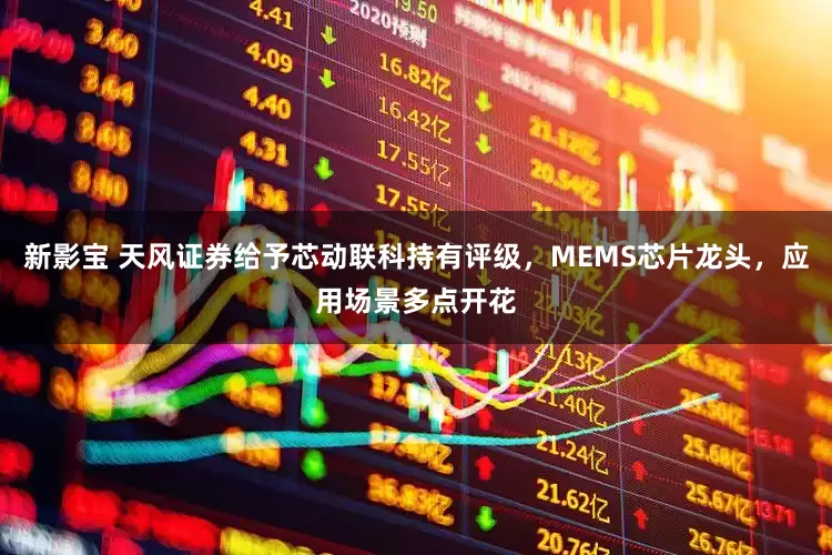 新影宝 天风证券给予芯动联科持有评级，MEMS芯片龙头，应用场景多点开花