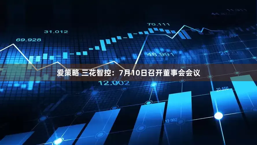 爱策略 三花智控：7月10日召开董事会会议