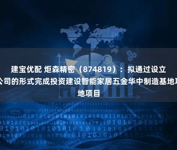 建宝优配 炬森精密（874819）：拟通过设立子公司的形式完成投资建设智能家居五金华中制造基地项目