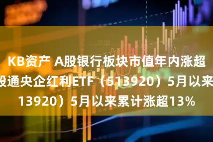 KB资产 A股银行板块市值年内涨超2万亿元，港股通央企红利ETF（513920）5月以来累计涨超13%