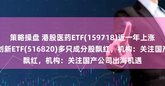 策略操盘 港股医药ETF(159718)近一年上涨近70%，医疗创新ETF(516820)多只成分股飘红，机构：关注国产公司出海机遇