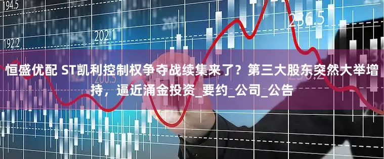 恒盛优配 ST凯利控制权争夺战续集来了？第三大股东突然大举增持，逼近涌金投资_要约_公司_公告