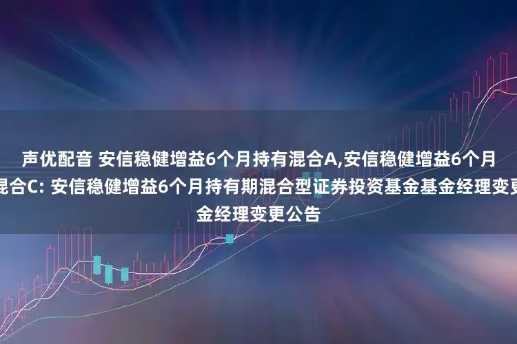 声优配音 安信稳健增益6个月持有混合A,安信稳健增益6个月持有混合C: 安信稳健增益6个月持有期混合型证券投资基金基金经理变更公告