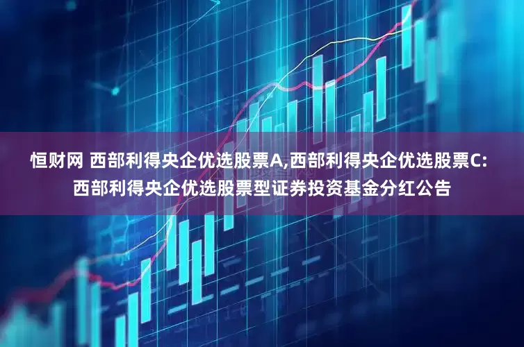 恒财网 西部利得央企优选股票A,西部利得央企优选股票C: 西部利得央企优选股票型证券投资基金分红公告