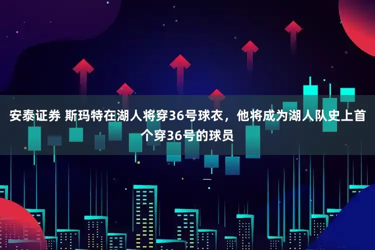 安泰证券 斯玛特在湖人将穿36号球衣，他将成为湖人队史上首个穿36号的球员