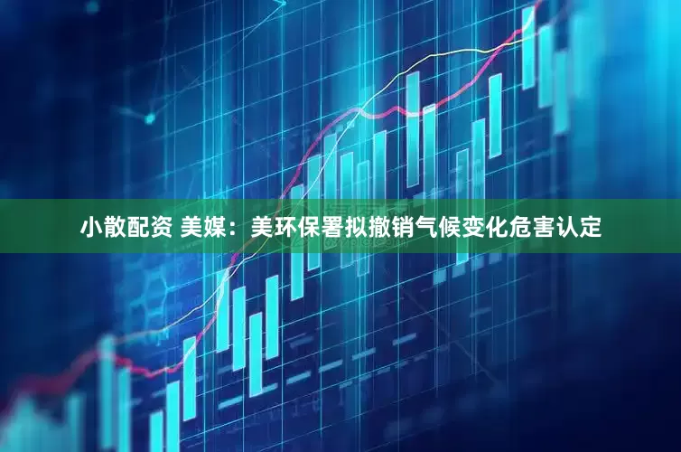 小散配资 美媒：美环保署拟撤销气候变化危害认定