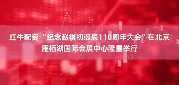 红牛配资 “纪念赵樸初诞辰110周年大会”在北京雁栖湖国际会展中心隆重举行