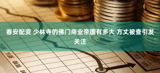 春安配资 少林寺的佛门商业帝国有多大 方丈被查引发关注