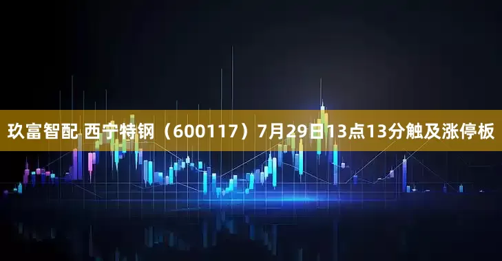 玖富智配 西宁特钢（600117）7月29日13点13分触及涨停板