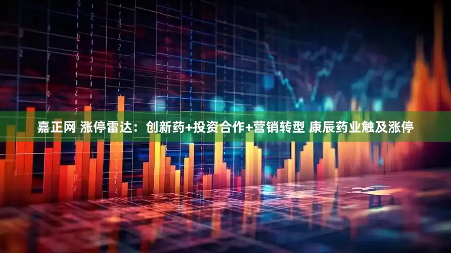 嘉正网 涨停雷达：创新药+投资合作+营销转型 康辰药业触及涨停