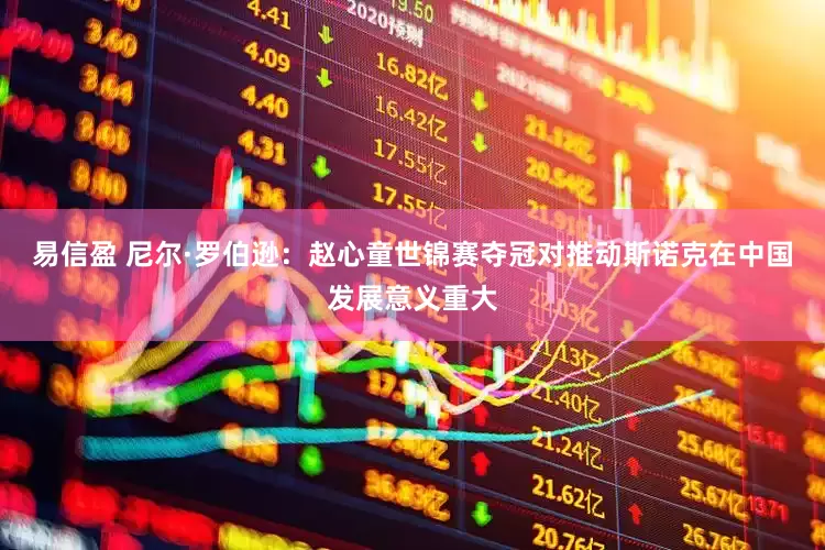 易信盈 尼尔·罗伯逊：赵心童世锦赛夺冠对推动斯诺克在中国发展意义重大