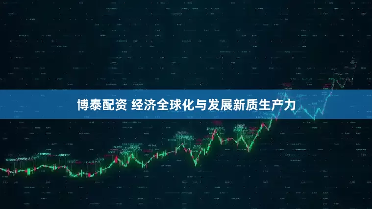 博泰配资 经济全球化与发展新质生产力