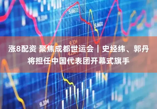 涨8配资 聚焦成都世运会｜史经纬、郭丹将担任中国代表团开幕式旗手