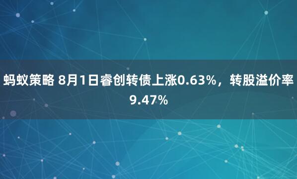 蚂蚁策略 8月1日睿创转债上涨0.63%，转股溢价率9.47%