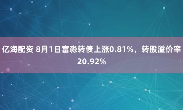 亿海配资 8月1日富淼转债上涨0.81%，转股溢价率20.92%