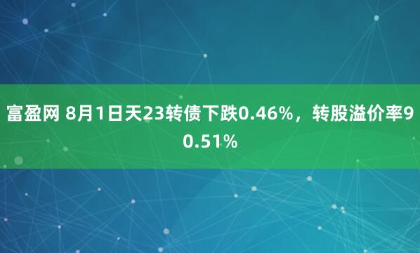 富盈网 8月1日天23转债下跌0.46%，转股溢价率90.51%
