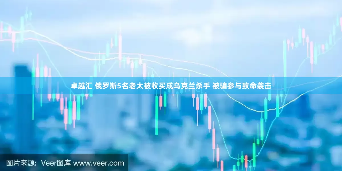 卓越汇 俄罗斯5名老太被收买成乌克兰杀手 被骗参与致命袭击