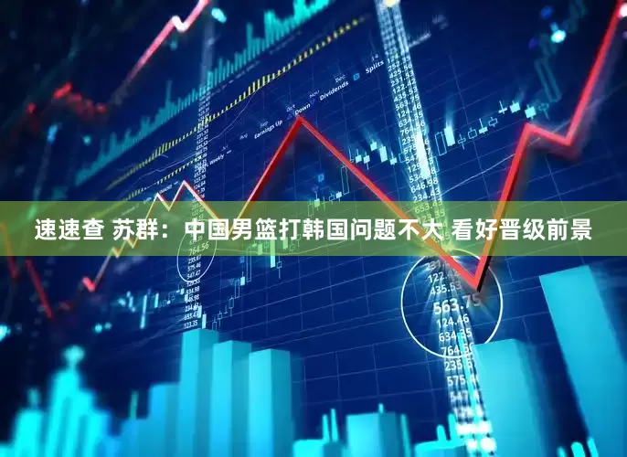 速速查 苏群：中国男篮打韩国问题不大 看好晋级前景