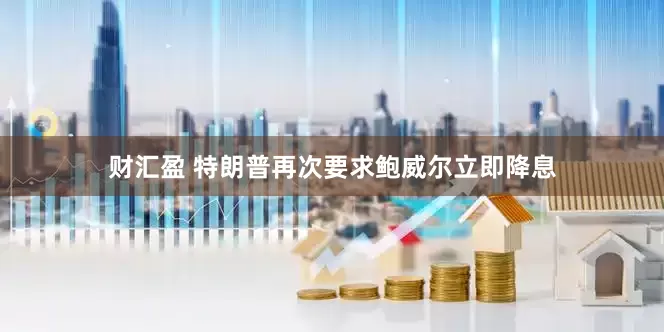 财汇盈 特朗普再次要求鲍威尔立即降息