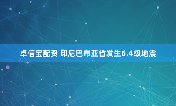 卓信宝配资 印尼巴布亚省发生6.4级地震