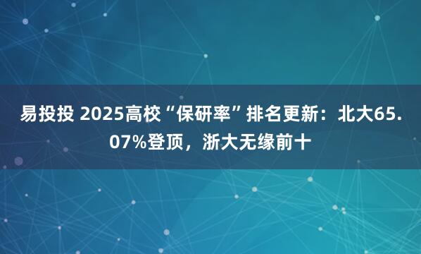 易投投 2025高校“保研率”排名更新：北大65.07%登顶，浙大无缘前十