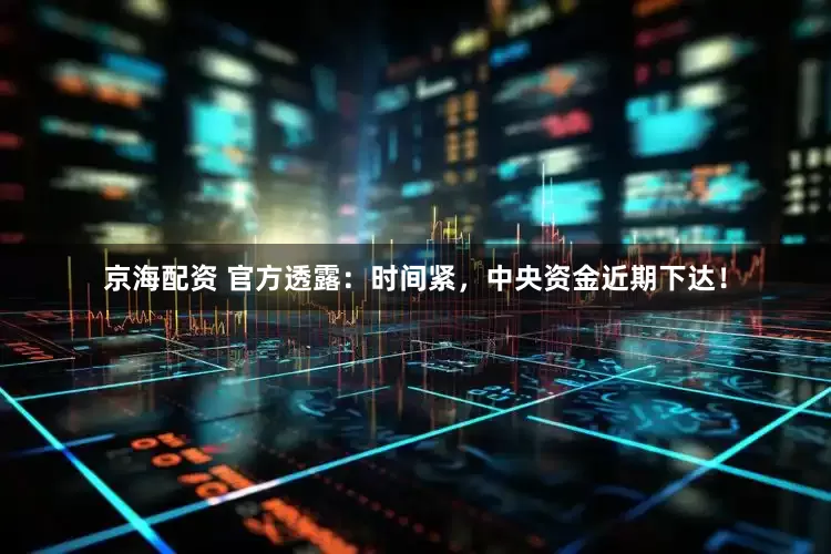 京海配资 官方透露：时间紧，中央资金近期下达！