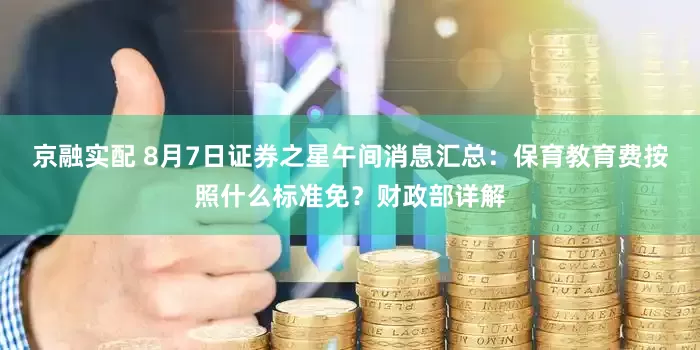 京融实配 8月7日证券之星午间消息汇总：保育教育费按照什么标准免？财政部详解