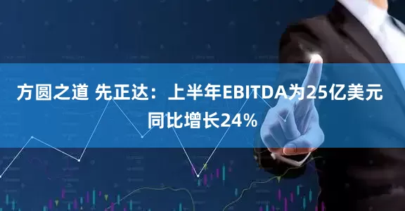 方圆之道 先正达：上半年EBITDA为25亿美元 同比增长24%