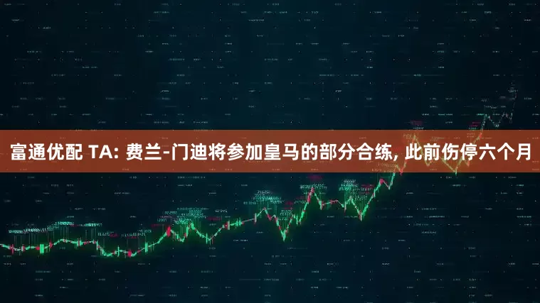 富通优配 TA: 费兰-门迪将参加皇马的部分合练, 此前伤停六个月