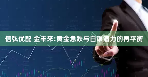 信弘优配 金丰来:黄金急跌与白银潜力的再平衡