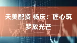 天美配资 杨庆：匠心筑梦放光芒